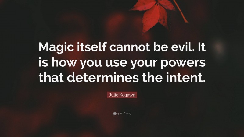 Julie Kagawa Quote: “Magic itself cannot be evil. It is how you use your powers that determines the intent.”