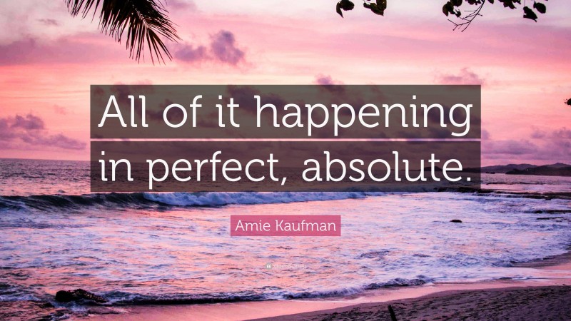 Amie Kaufman Quote: “All of it happening in perfect, absolute.”