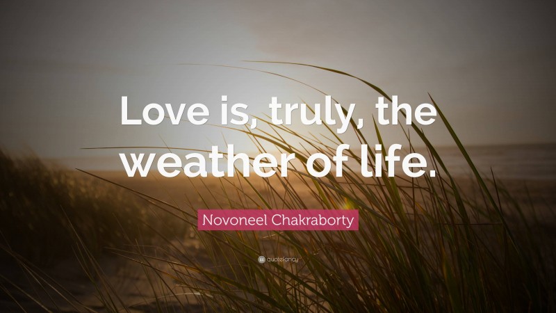 Novoneel Chakraborty Quote: “Love is, truly, the weather of life.”