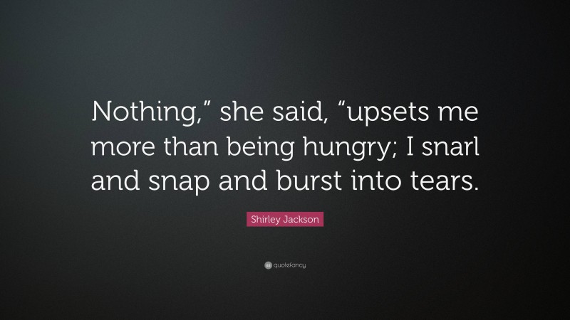 Shirley Jackson Quote: “Nothing,” she said, “upsets me more than being hungry; I snarl and snap and burst into tears.”