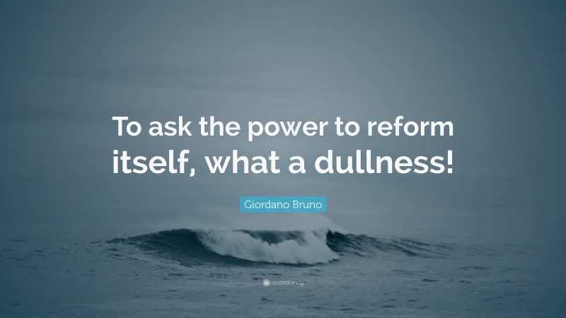 Giordano Bruno Quote: “To ask the power to reform itself, what a dullness!”