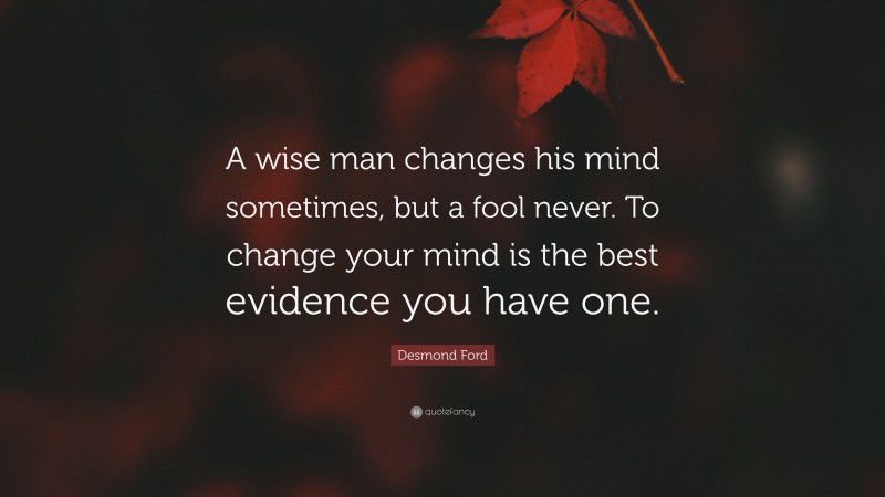 Desmond Ford Quote: “A wise man changes his mind sometimes, but a fool never. To change your mind is the best evidence you have one.”