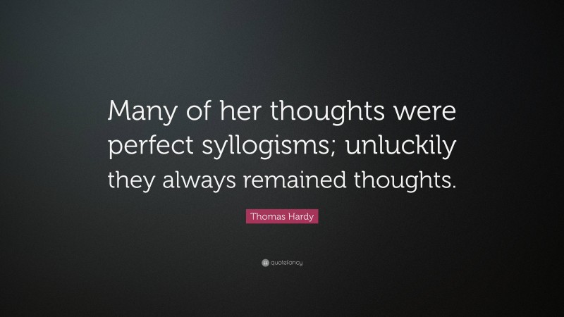 Thomas Hardy Quote: “Many of her thoughts were perfect syllogisms; unluckily they always remained thoughts.”