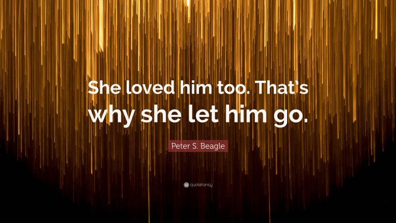 Peter S. Beagle Quote: “She loved him too. That’s why she let him go.”