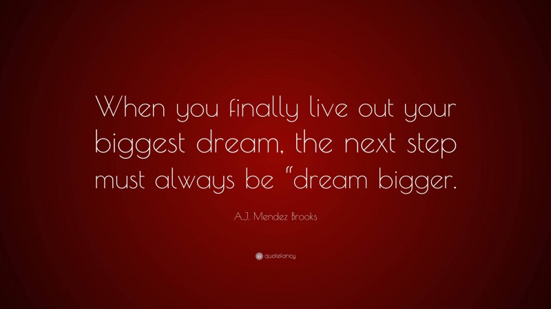 A.J. Mendez Brooks Quote: “When you finally live out your biggest dream, the next step must always be “dream bigger.”