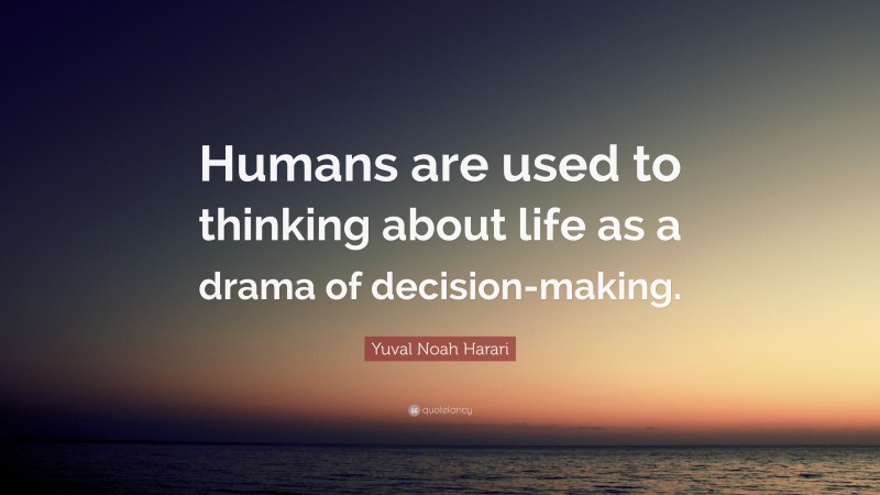 Yuval Noah Harari Quote: “Humans are used to thinking about life as a drama of decision-making.”