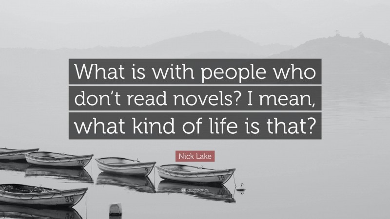 Nick Lake Quote: “What is with people who don’t read novels? I mean, what kind of life is that?”