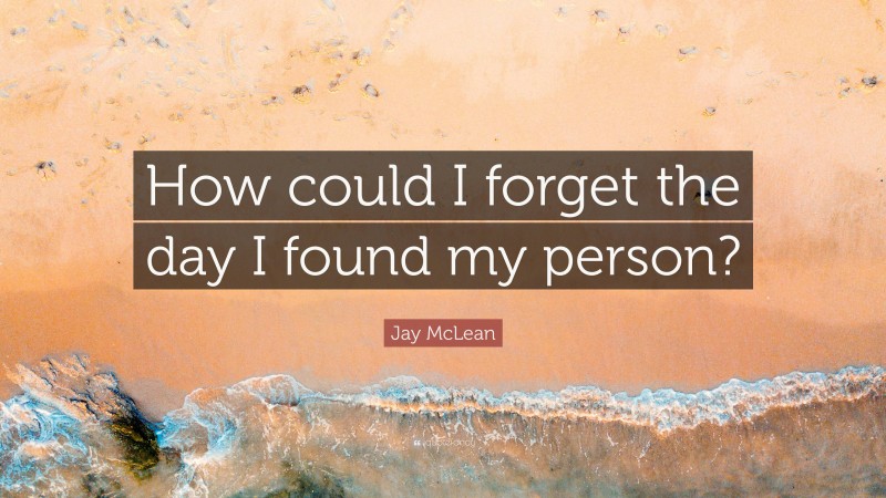 Jay McLean Quote: “How could I forget the day I found my person?”