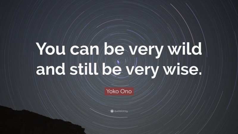 Yoko Ono Quote: “You can be very wild and still be very wise.”
