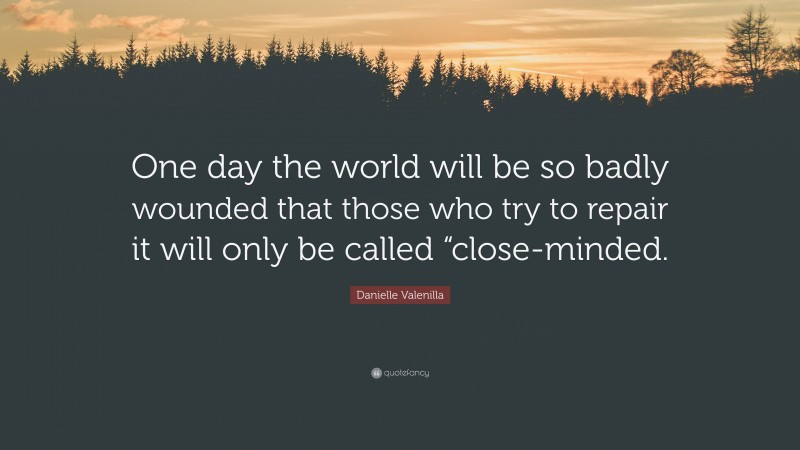 Danielle Valenilla Quote: “One day the world will be so badly wounded that those who try to repair it will only be called “close-minded.”