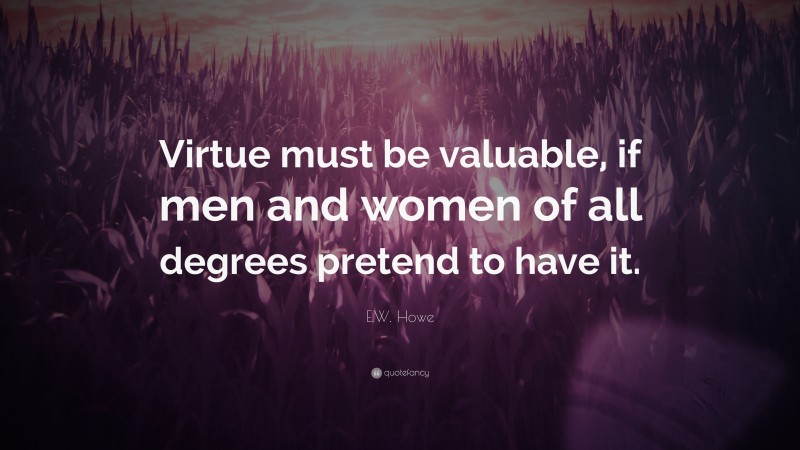 E.W. Howe Quote: “Virtue must be valuable, if men and women of all degrees pretend to have it.”
