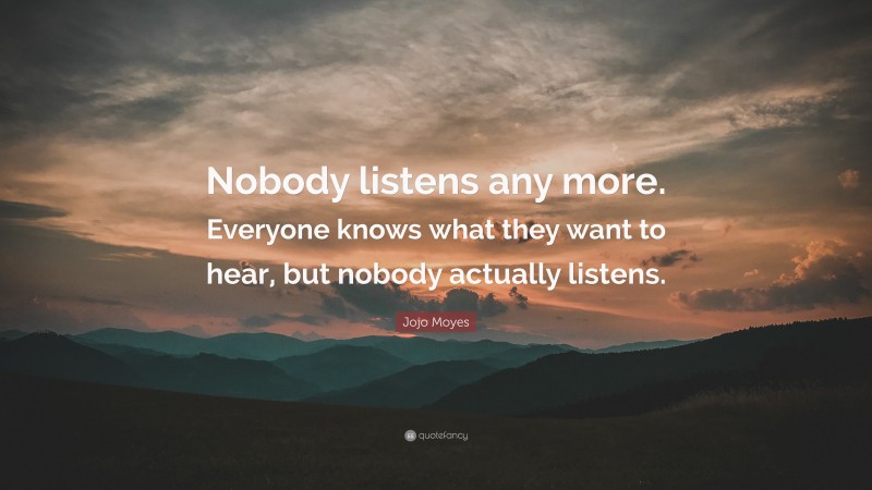 Jojo Moyes Quote: “Nobody listens any more. Everyone knows what they want to hear, but nobody actually listens.”