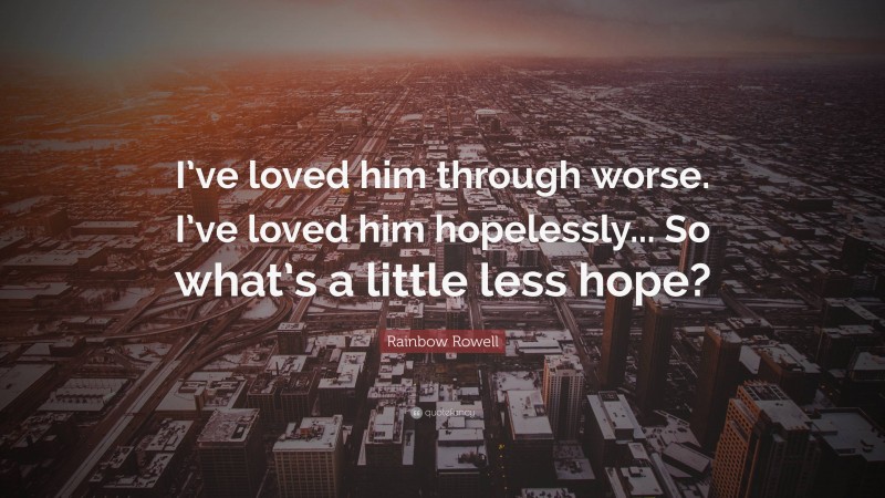 Rainbow Rowell Quote: “I’ve loved him through worse. I’ve loved him hopelessly... So what’s a little less hope?”