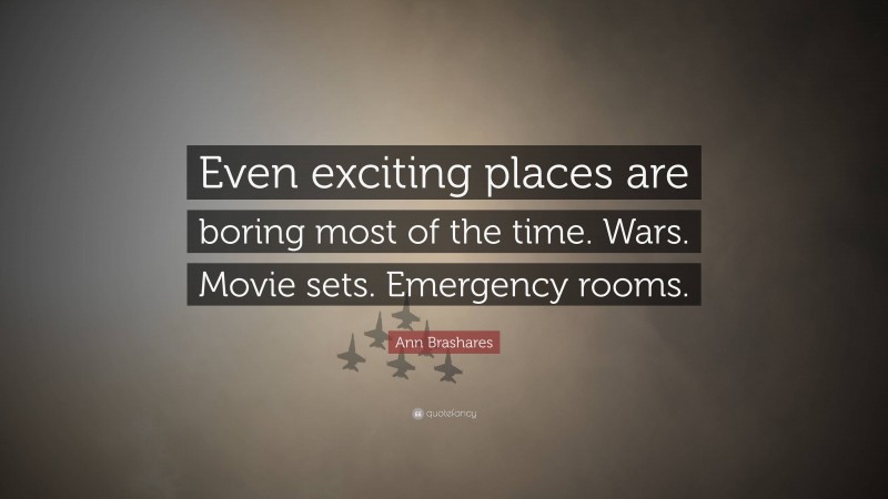 Ann Brashares Quote: “Even exciting places are boring most of the time. Wars. Movie sets. Emergency rooms.”
