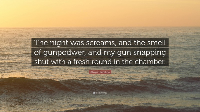 Alwyn Hamilton Quote: “The night was screams, and the smell of gunpodwer, and my gun snapping shut with a fresh round in the chamber.”