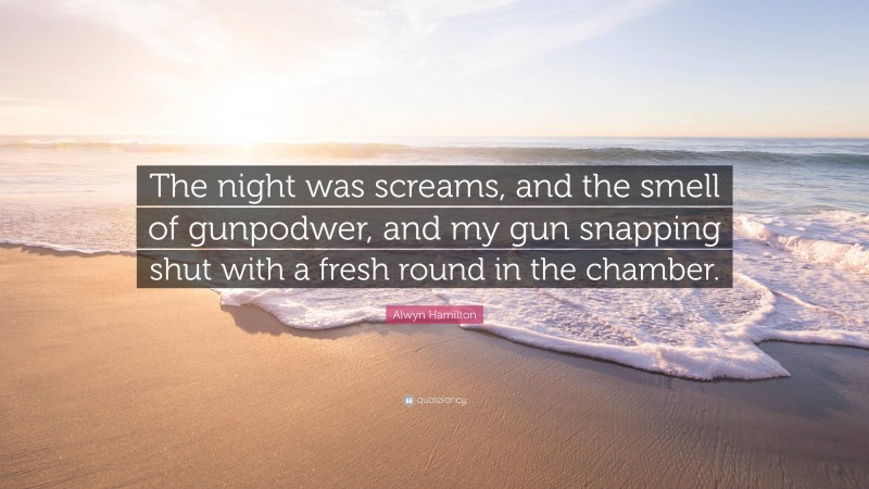 Alwyn Hamilton Quote: “The night was screams, and the smell of gunpodwer, and my gun snapping shut with a fresh round in the chamber.”