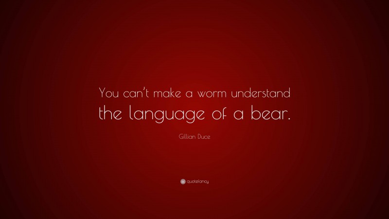 Gillian Duce Quote: “You can’t make a worm understand the language of a bear.”