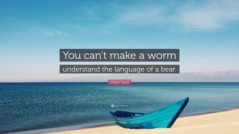 Gillian Duce Quote: “You can’t make a worm understand the language of a bear.”