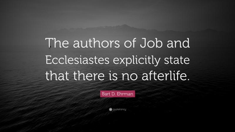 Bart D. Ehrman Quote: “The authors of Job and Ecclesiastes explicitly state that there is no afterlife.”