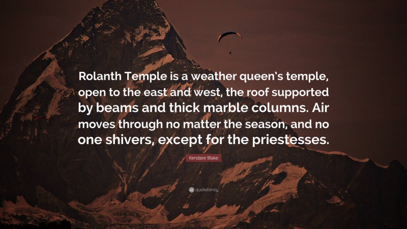 Kendare Blake Quote: “Rolanth Temple is a weather queen’s temple, open to the east and west, the roof supported by beams and thick marble columns. Air moves through no matter the season, and no one shivers, except for the priestesses.”