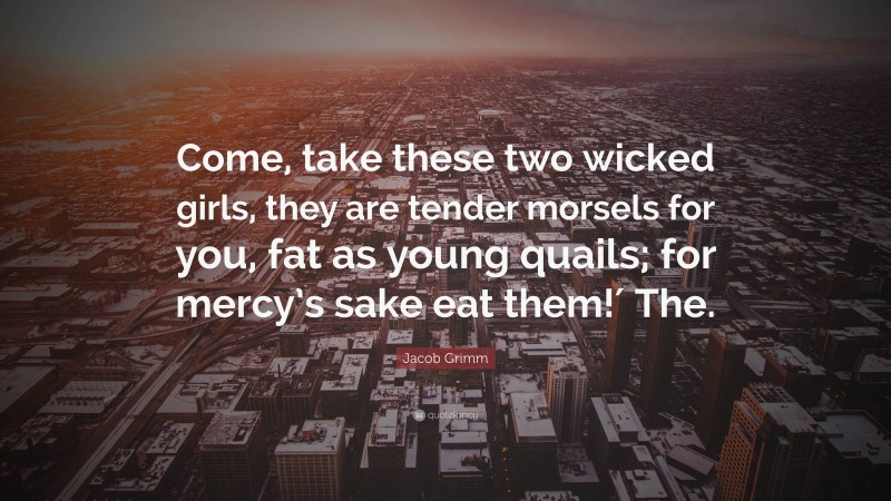 Jacob Grimm Quote: “Come, take these two wicked girls, they are tender morsels for you, fat as young quails; for mercy’s sake eat them!′ The.”
