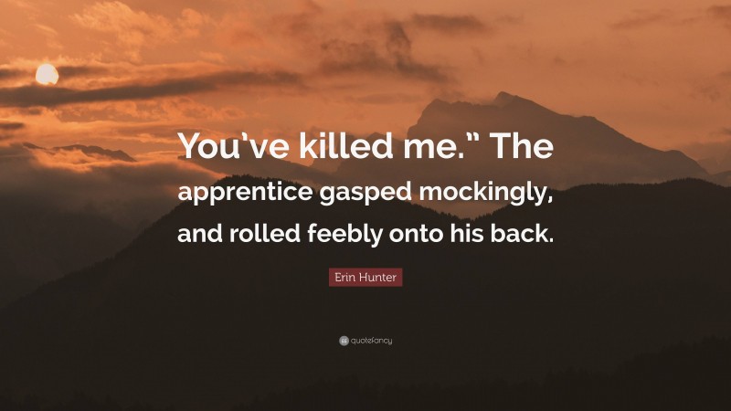 Erin Hunter Quote: “You’ve killed me.” The apprentice gasped mockingly, and rolled feebly onto his back.”