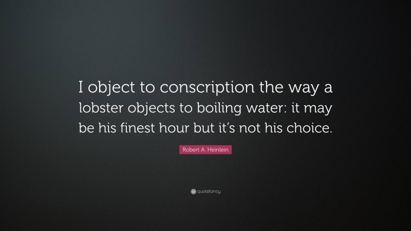 Robert A. Heinlein Quote: “I object to conscription the way a lobster objects to boiling water: it may be his finest hour but it’s not his choice.”