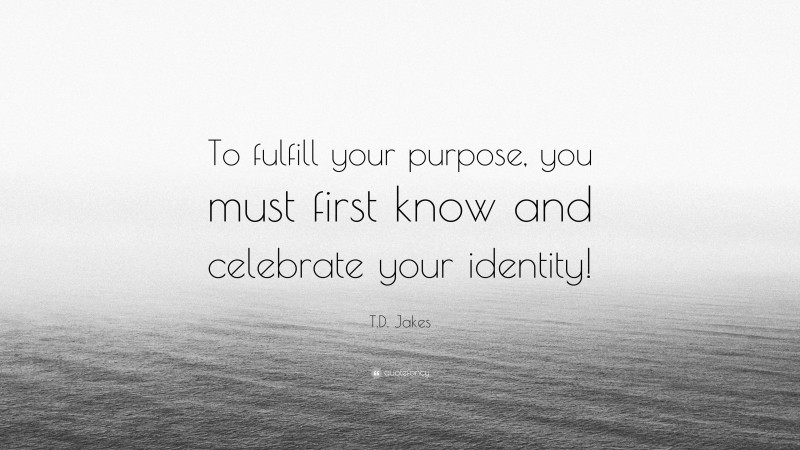 T.D. Jakes Quote: “To fulfill your purpose, you must first know and celebrate your identity!”