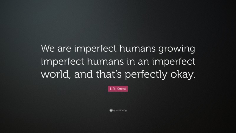 L.R. Knost Quote: “We are imperfect humans growing imperfect humans in an imperfect world, and that’s perfectly okay.”