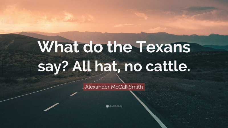 Alexander McCall Smith Quote: “What do the Texans say? All hat, no cattle.”