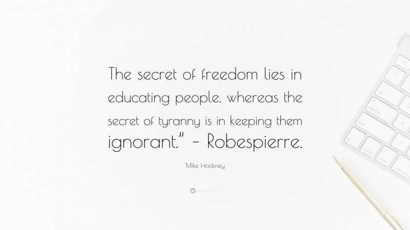 Mike Hockney Quote: “The secret of freedom lies in educating people, whereas the secret of tyranny is in keeping them ignorant.” – Robespierre.”