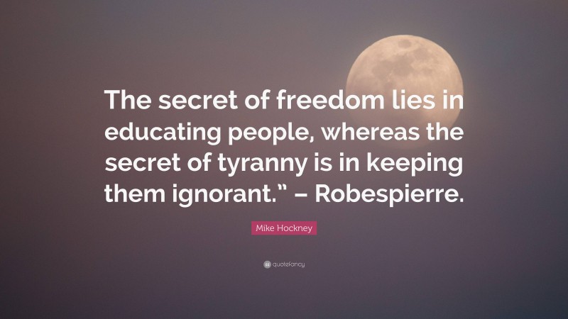 Mike Hockney Quote: “The secret of freedom lies in educating people, whereas the secret of tyranny is in keeping them ignorant.” – Robespierre.”