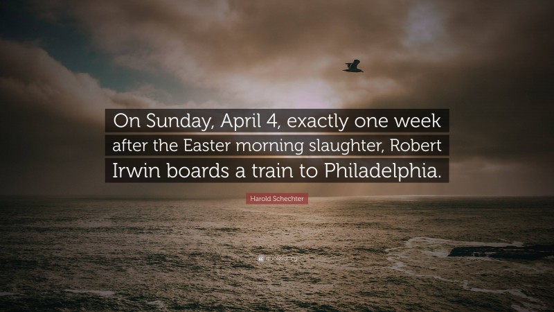 Harold Schechter Quote: “On Sunday, April 4, exactly one week after the Easter morning slaughter, Robert Irwin boards a train to Philadelphia.”