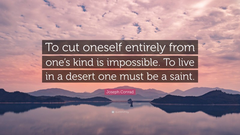 Joseph Conrad Quote: “To cut oneself entirely from one’s kind is impossible. To live in a desert one must be a saint.”