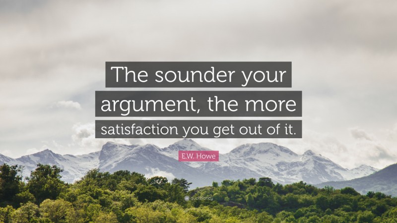 E.W. Howe Quote: “The sounder your argument, the more satisfaction you get out of it.”