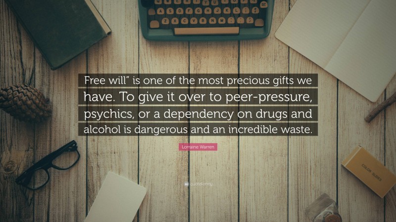 Lorraine Warren Quote: “Free will” is one of the most precious gifts we have. To give it over to peer-pressure, psychics, or a dependency on drugs and alcohol is dangerous and an incredible waste.”