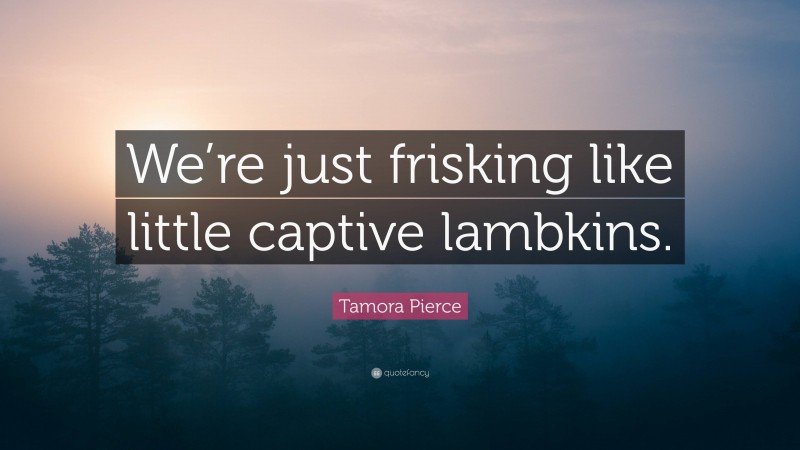 Tamora Pierce Quote: “We’re just frisking like little captive lambkins.”