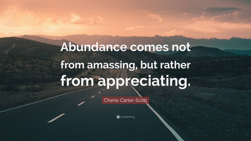 Cherie Carter-Scott Quote: “Abundance comes not from amassing, but rather from appreciating.”