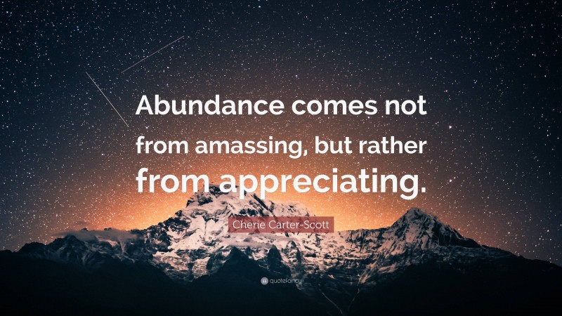 Cherie Carter-Scott Quote: “Abundance comes not from amassing, but rather from appreciating.”