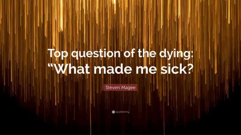 Steven Magee Quote: “Top question of the dying: “What made me sick?”