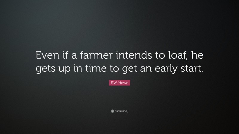 E.W. Howe Quote: “Even if a farmer intends to loaf, he gets up in time to get an early start.”