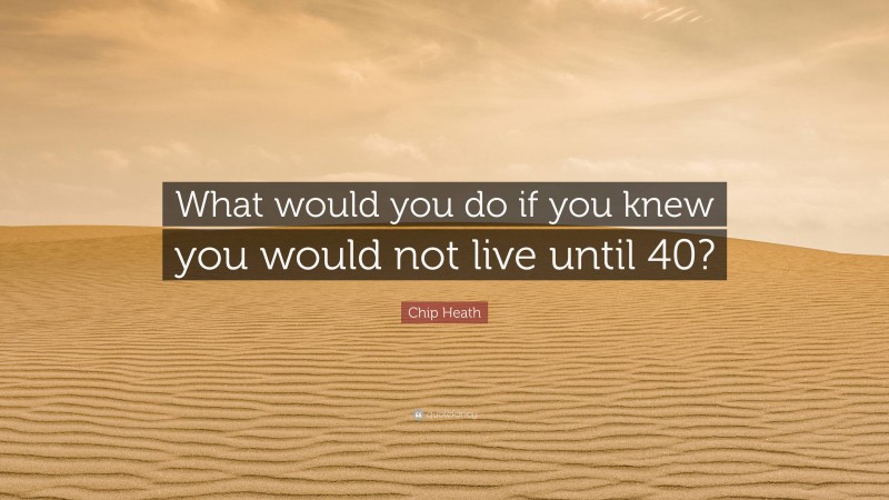 Chip Heath Quote: “What would you do if you knew you would not live until 40?”