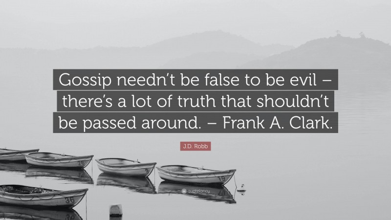 J.D. Robb Quote: “Gossip needn’t be false to be evil – there’s a lot of truth that shouldn’t be passed around. – Frank A. Clark.”