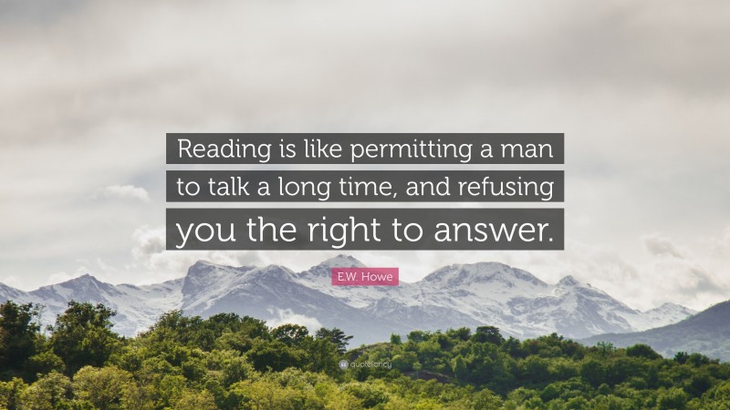 E.W. Howe Quote: “Reading is like permitting a man to talk a long time, and refusing you the right to answer.”