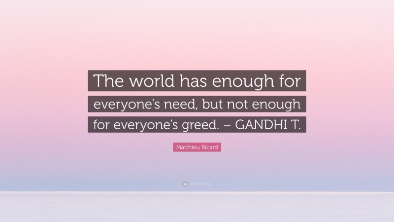 Matthieu Ricard Quote: “The world has enough for everyone’s need, but not enough for everyone’s greed. – GANDHI T.”