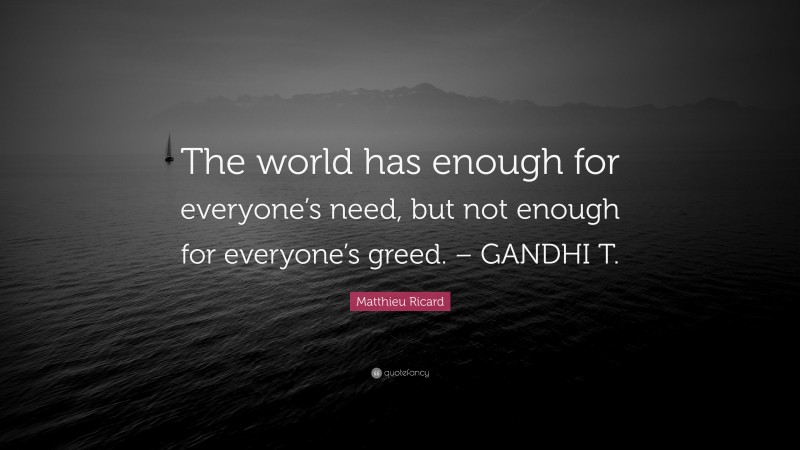 Matthieu Ricard Quote: “The world has enough for everyone’s need, but not enough for everyone’s greed. – GANDHI T.”