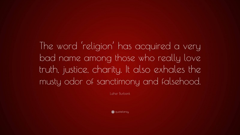 Luther Burbank Quote: “The word ‘religion’ has acquired a very bad name among those who really love truth, justice, charity. It also exhales the musty odor of sanctimony and falsehood.”