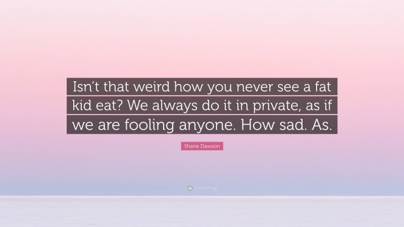 Shane Dawson Quote: “Isn’t that weird how you never see a fat kid eat? We always do it in private, as if we are fooling anyone. How sad. As.”