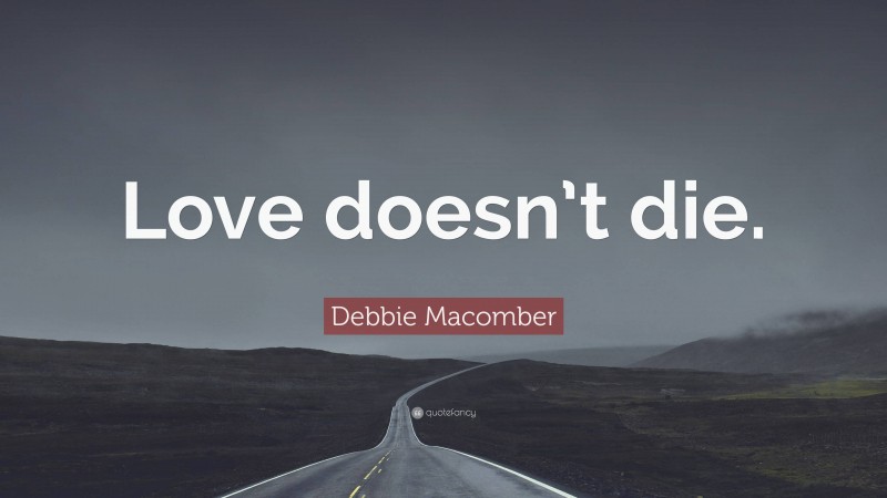 Debbie Macomber Quote: “Love doesn’t die.”