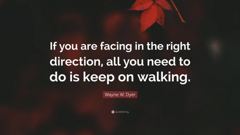 Wayne W. Dyer Quote: “If you are facing in the right direction, all you need to do is keep on walking.”